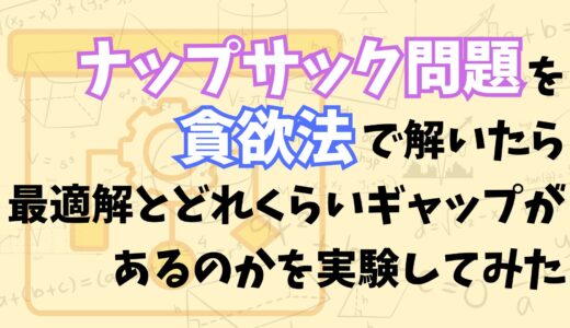 【貪欲法はどれくらい精度が高いの？】ナップサック問題を貪欲法で解いたら最適解とどれくらいギャップがあるのかを実験してみた